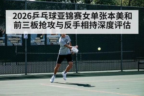 2026乒乓球亚锦赛女单张本美和前三板抢攻与反手相持深度评估