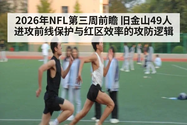 2026年NFL第三周前瞻 旧金山49人进攻前线保护与红区效率的攻防逻辑