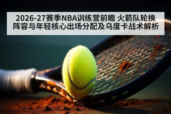 2026-27赛季NBA训练营前瞻 火箭队轮换阵容与年轻核心出场分配及乌度卡战术解析