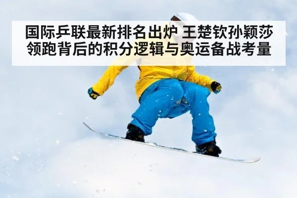 国际乒联最新排名出炉 王楚钦孙颖莎领跑背后的积分逻辑与奥运备战考量